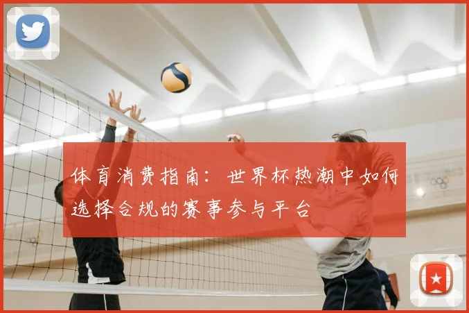 体育消费指南：世界杯热潮中如何选择合规的赛事参与平台