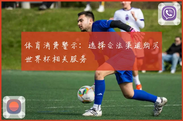 体育消费警示：选择合法渠道购买世界杯相关服务