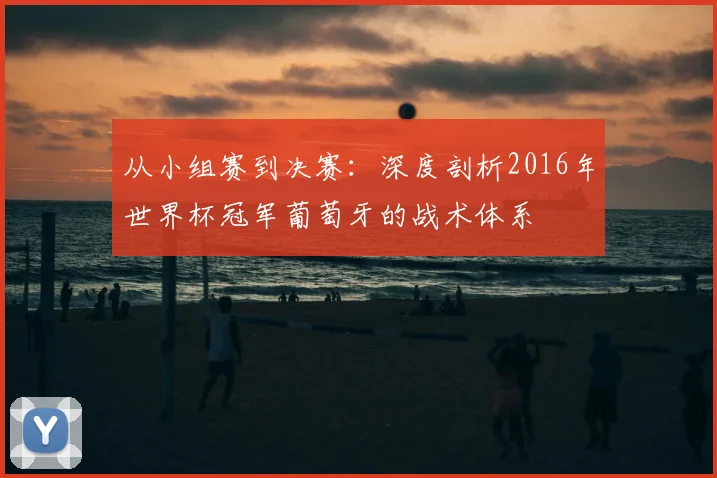 从小组赛到决赛：深度剖析2016年世界杯冠军葡萄牙的战术体系